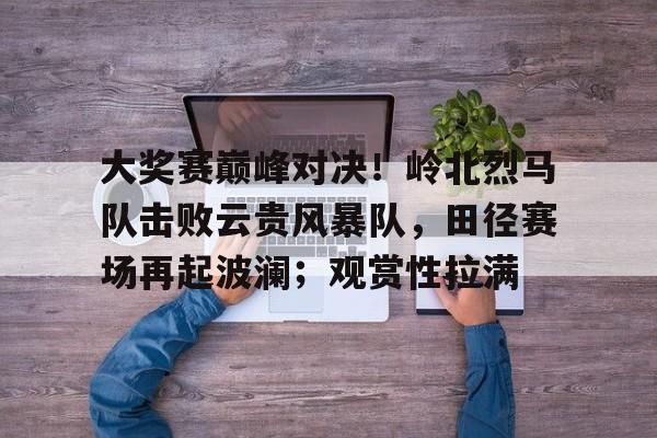 ayx-大奖赛巅峰对决！岭北烈马队击败云贵风暴队，田径赛场再起波澜；观赏性拉满